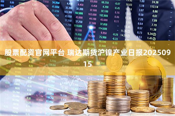 股票配资官网平台 瑞达期货沪镍产业日报20250915