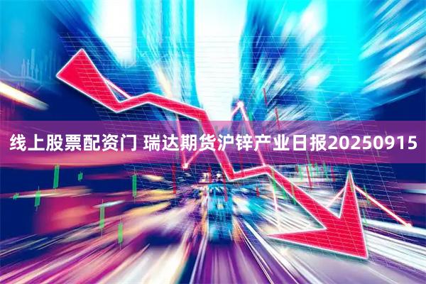 线上股票配资门 瑞达期货沪锌产业日报20250915