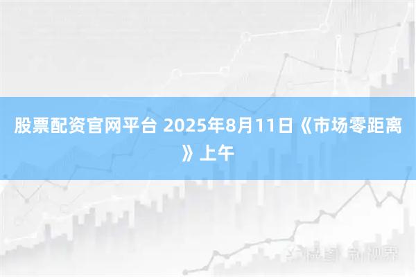 股票配资官网平台 2025年8月11日《市场零距离》上午