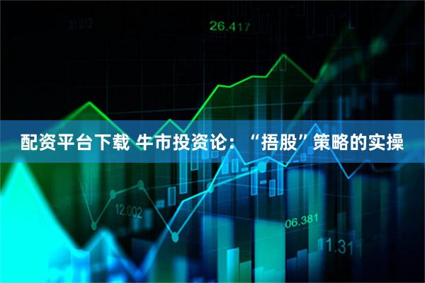配资平台下载 牛市投资论：“捂股”策略的实操