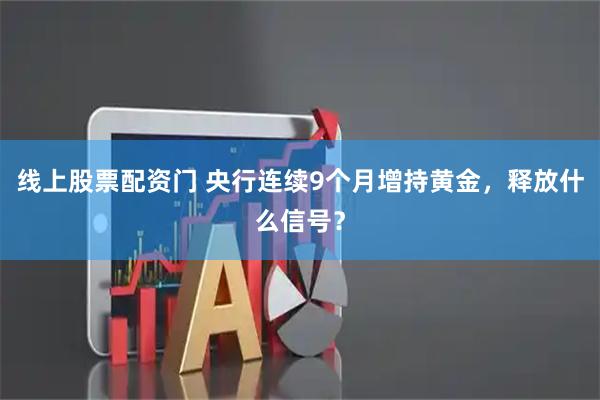 线上股票配资门 央行连续9个月增持黄金，释放什么信号？