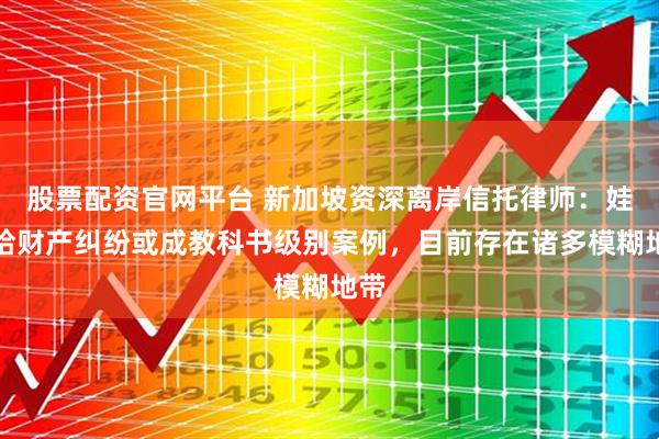 股票配资官网平台 新加坡资深离岸信托律师：娃哈哈财产纠纷或成教科书级别案例，目前存在诸多模糊地带