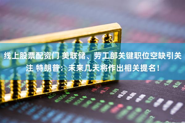 线上股票配资门 美联储、劳工部关键职位空缺引关注 特朗普：未来几天将作出相关提名！