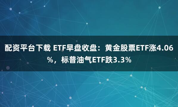 配资平台下载 ETF早盘收盘：黄金股票ETF涨4.06%，标普油气ETF跌3.3%