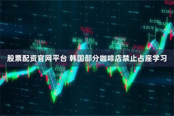 股票配资官网平台 韩国部分咖啡店禁止占座学习