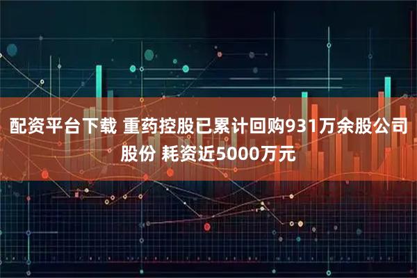 配资平台下载 重药控股已累计回购931万余股公司股份 耗资近5000万元