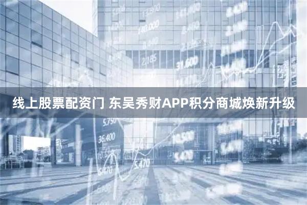 线上股票配资门 东吴秀财APP积分商城焕新升级