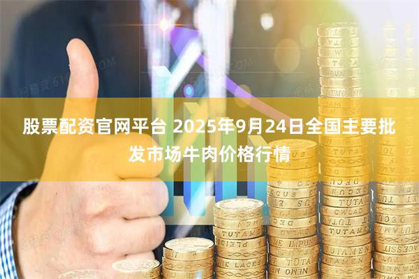 股票配资官网平台 2025年9月24日全国主要批发市场牛肉价格行情