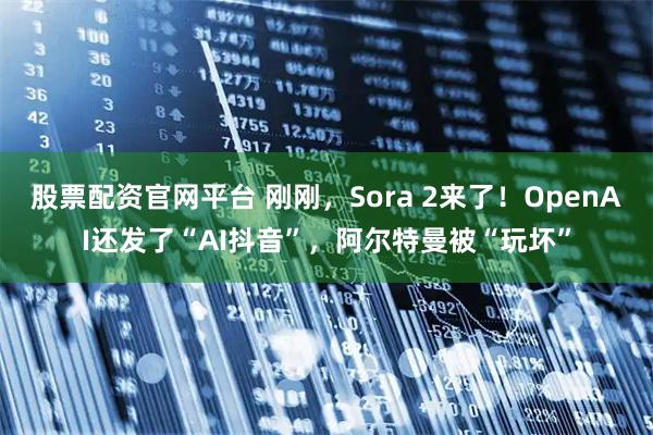 股票配资官网平台 刚刚，Sora 2来了！OpenAI还发了“AI抖音”，阿尔特曼被“玩坏”