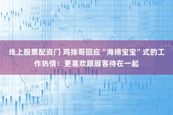 线上股票配资门 鸡排哥回应“海绵宝宝”式的工作热情：更喜欢跟顾客待在一起