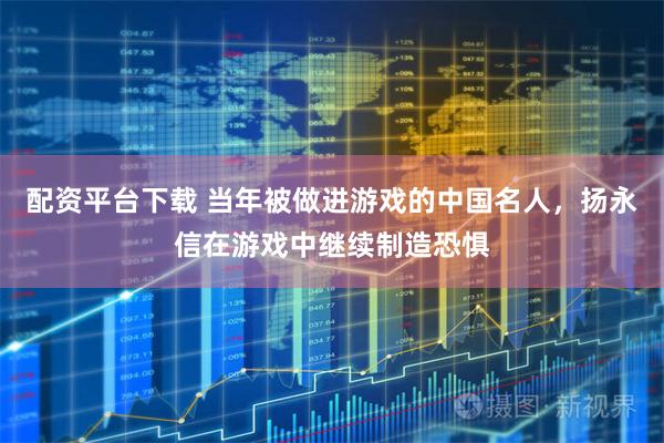 配资平台下载 当年被做进游戏的中国名人，扬永信在游戏中继续制造恐惧