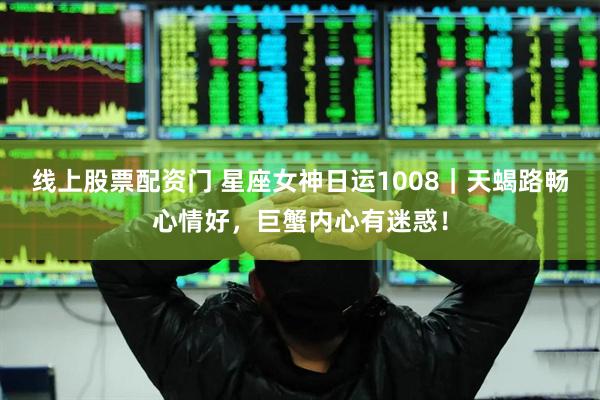 线上股票配资门 星座女神日运1008｜天蝎路畅心情好，巨蟹内心有迷惑！