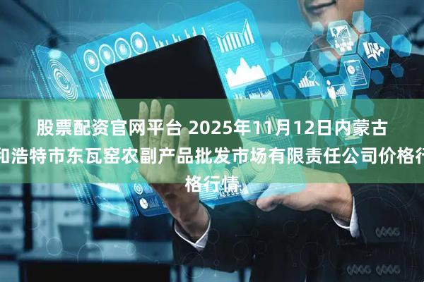 股票配资官网平台 2025年11月12日内蒙古呼和浩特市东瓦窑农副产品批发市场有限责任公司价格行情