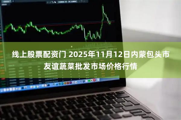 线上股票配资门 2025年11月12日内蒙包头市友谊蔬菜批发市场价格行情
