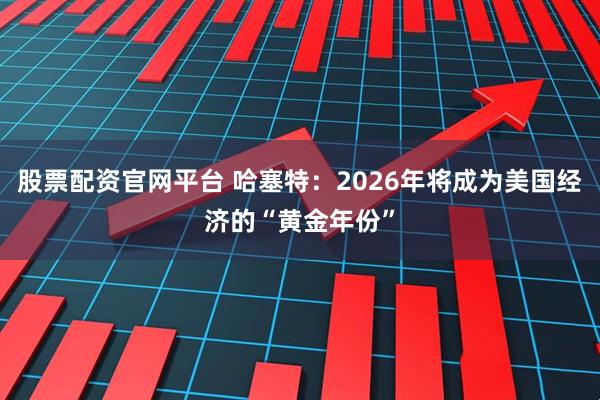 股票配资官网平台 哈塞特:2026年将成为美国经济的“黄金年份”
