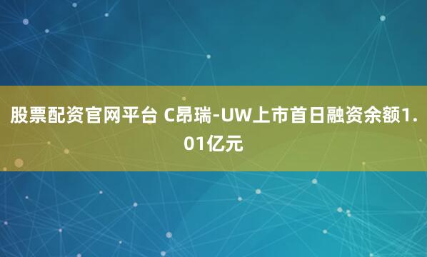 股票配资官网平台 C昂瑞-UW上市首日融资余额1.01亿元