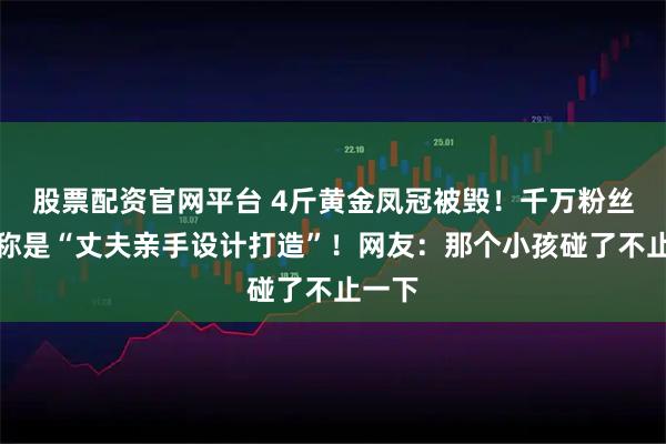 股票配资官网平台 4斤黄金凤冠被毁！千万粉丝博主称是“丈夫亲手设计打造”！网友：那个小孩碰了不止一下