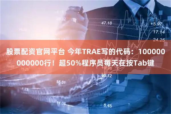 股票配资官网平台 今年TRAE写的代码：100000000000行！超50%程序员每天在按Tab键