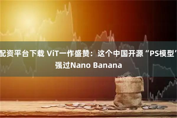 配资平台下载 ViT一作盛赞:这个中国开源“PS模型”强过Nano Banana