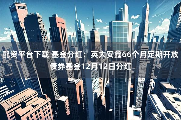 配资平台下载 基金分红:英大安鑫66个月定期开放债券基金12月12日分红
