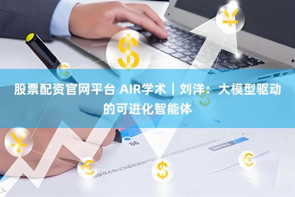 股票配资官网平台 AIR学术｜刘洋：大模型驱动的可进化智能体