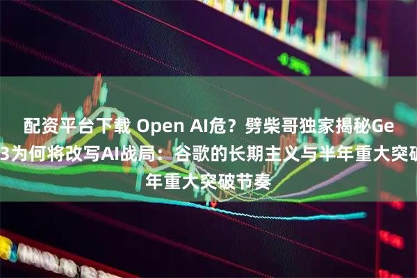 配资平台下载 Open AI危？劈柴哥独家揭秘Gemini 3为何将改写AI战局：谷歌的长期主义与半年重大突破节奏