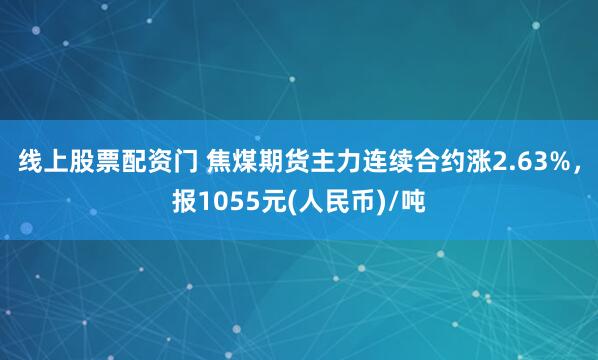 线上股票配资门 焦煤期货主力连续合约涨2.63%，报1055元(人民币)/吨