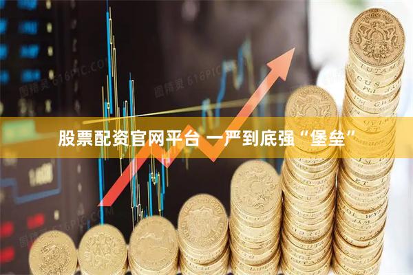 股票配资官网平台 一严到底强“堡垒”