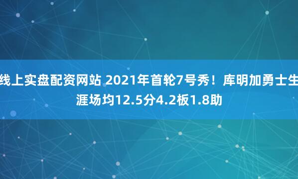 线上实盘配资网站 2021年首轮7号秀！库明加勇士生涯场均12.5分4.2板1.8助