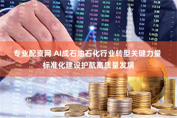 专业配资网 AI成石油石化行业转型关键力量 标准化建设护航高质量发展