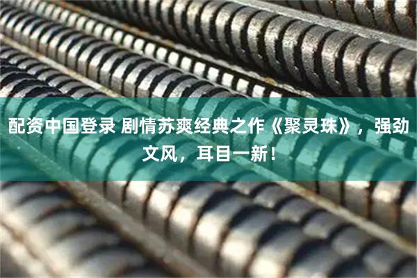 配资中国登录 剧情苏爽经典之作《聚灵珠》，强劲文风，耳目一新！