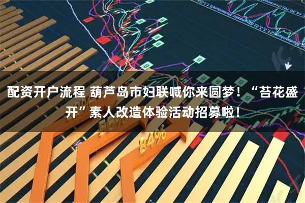 配资开户流程 葫芦岛市妇联喊你来圆梦！“苔花盛开”素人改造体验活动招募啦！