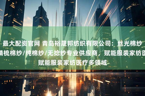 最大配资官网 青岛裕晟邦纺织有限公司：丝光棉纱/长绒棉/精梳棉纱/纯棉纱/无捻纱专业供应商，赋能服装家纺医疗多领域