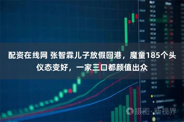 配资在线网 张智霖儿子放假回港，魔童185个头仪态变好，一家三口都颜值出众