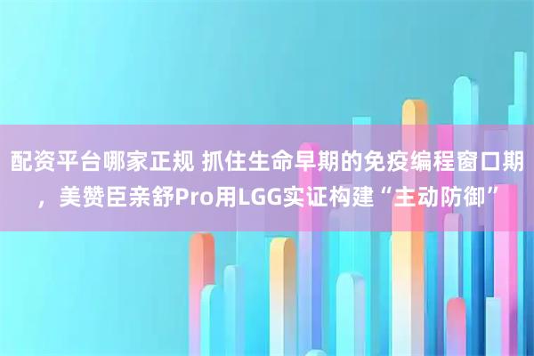 配资平台哪家正规 抓住生命早期的免疫编程窗口期，美赞臣亲舒Pro用LGG实证构建“主动防御”