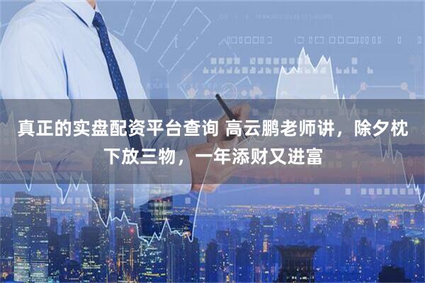 真正的实盘配资平台查询 高云鹏老师讲，除夕枕下放三物，一年添财又进富