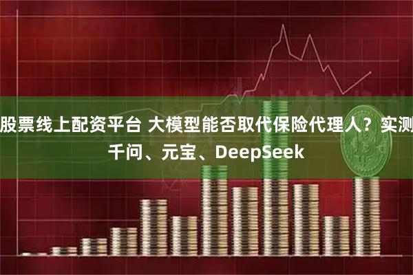 股票线上配资平台 大模型能否取代保险代理人？实测千问、元宝、DeepSeek