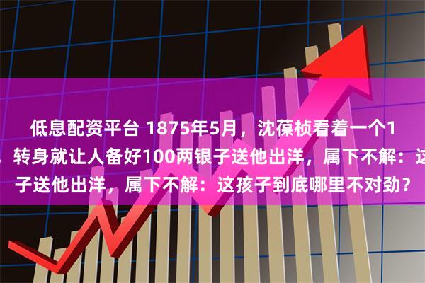 低息配资平台 1875年5月,沈葆桢看着一个16岁学徒造船不看图纸,转身就让人备好100两银子送他出洋,属下不解:这孩子到底哪里不对劲?