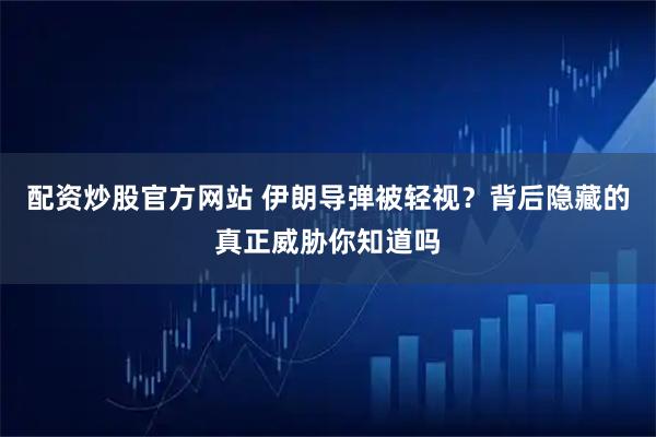 配资炒股官方网站 伊朗导弹被轻视？背后隐藏的真正威胁你知道吗