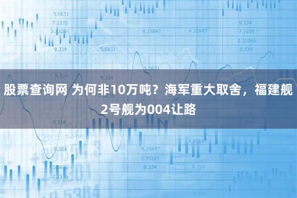 股票查询网 为何非10万吨？海军重大取舍，福建舰2号舰为004让路