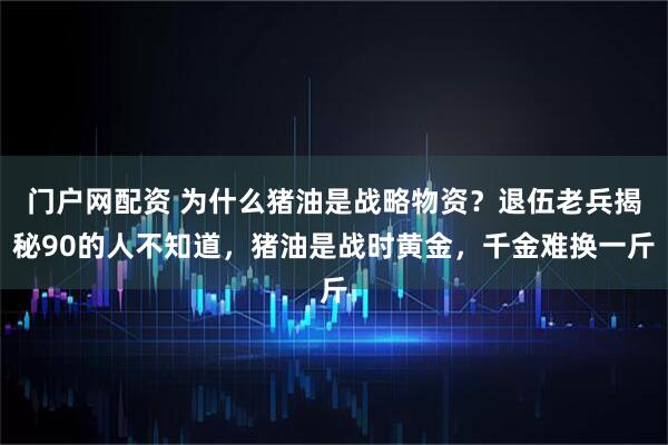 门户网配资 为什么猪油是战略物资？退伍老兵揭秘90的人不知道，猪油是战时黄金，千金难换一斤