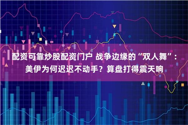 配资可靠炒股配资门户 战争边缘的“双人舞”：美伊为何迟迟不动手？算盘打得震天响