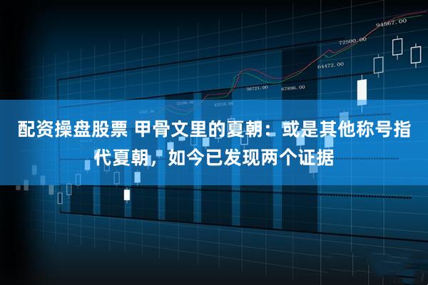 配资操盘股票 甲骨文里的夏朝:或是其他称号指代夏朝,如今已发现两个证据