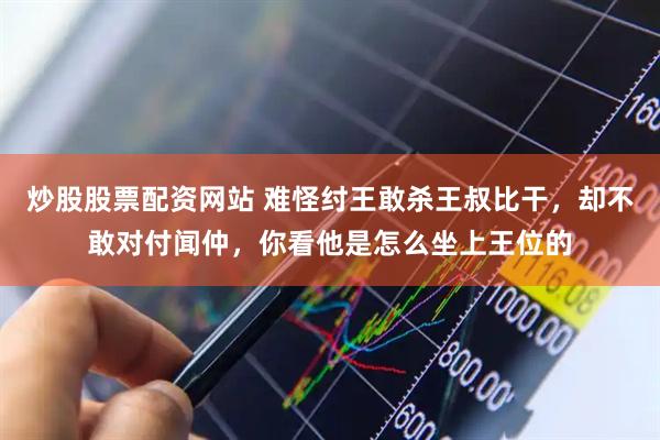 炒股股票配资网站 难怪纣王敢杀王叔比干，却不敢对付闻仲，你看他是怎么坐上王位的