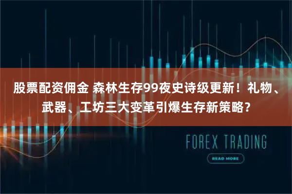 股票配资佣金 森林生存99夜史诗级更新！礼物、武器、工坊三大变革引爆生存新策略？