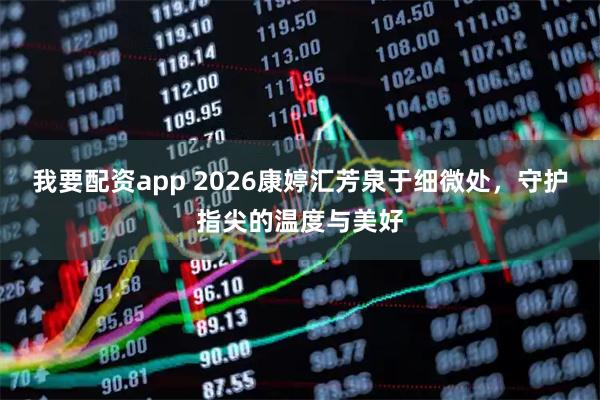 我要配资app 2026康婷汇芳泉于细微处，守护指尖的温度与美好
