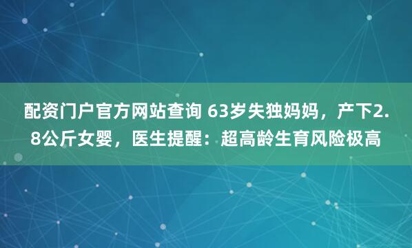 配资门户官方网站查询 63岁失独妈妈，产下2.8公斤女婴，医生提醒：超高龄生育风险极高