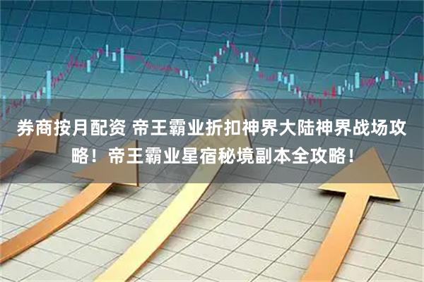 券商按月配资 帝王霸业折扣神界大陆神界战场攻略！帝王霸业星宿秘境副本全攻略！