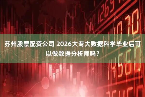 苏州股票配资公司 2026大专大数据科学毕业后可以做数据分析师吗？
