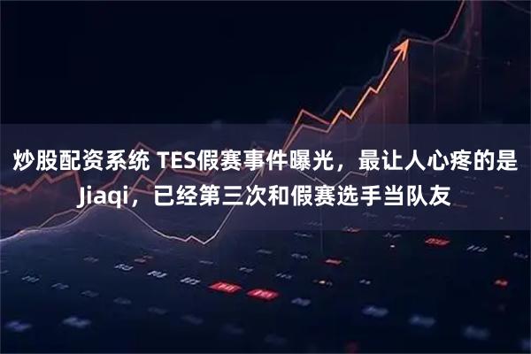 炒股配资系统 TES假赛事件曝光，最让人心疼的是Jiaqi，已经第三次和假赛选手当队友